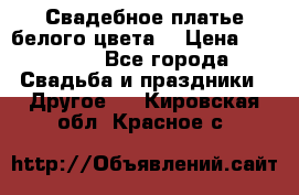 Свадебное платье белого цвета  › Цена ­ 10 000 - Все города Свадьба и праздники » Другое   . Кировская обл.,Красное с.